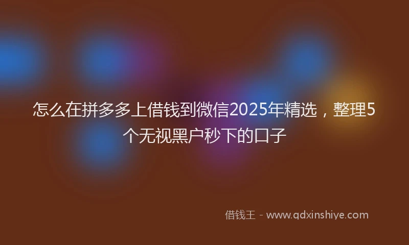怎么在拼多多上借钱到微信2025年精选，整理5个无视黑户秒下的口子