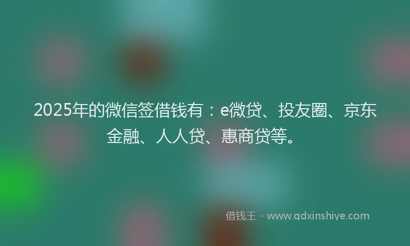2025年的微信签借钱有：e微贷、投友圈、京东金融、人人贷、惠商贷等。