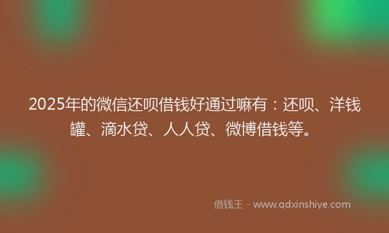 2025年的微信还呗借钱好通过嘛有：还呗、洋钱罐、滴水贷、人人贷、微博借钱等。