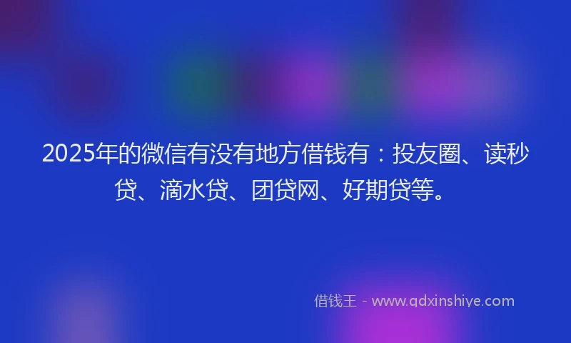 2025年的微信有没有地方借钱有：投友圈、读秒贷、滴水贷、团贷网、好期贷等。