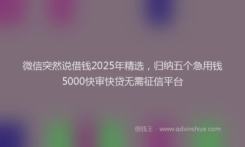 微信突然说借钱2025年精选，归纳五个急用钱5000快审快贷无需征信平台