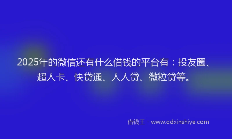 2025年的微信还有什么借钱的平台有：投友圈、超人卡、快贷通、人人贷、微粒贷等。