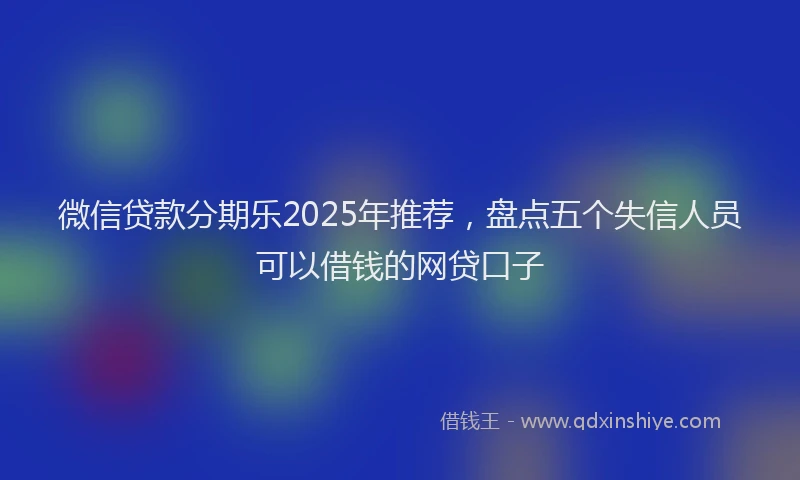 微信贷款分期乐2025年推荐，盘点五个失信人员可以借钱的网贷口子