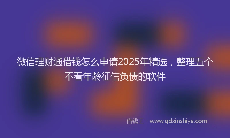 微信理财通借钱怎么申请2025年精选，整理五个不看年龄征信负债的软件
