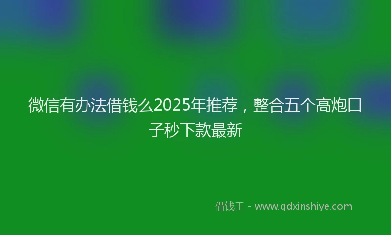 微信有办法借钱么2025年推荐，整合五个高炮口子秒下款最新