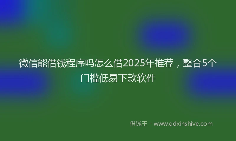 微信能借钱程序吗怎么借2025年推荐，整合5个门槛低易下款软件
