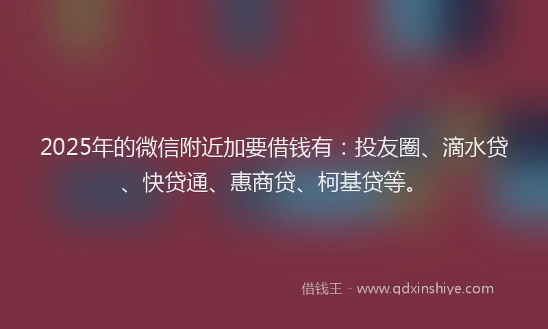 2025年的微信附近加要借钱有：投友圈、滴水贷、快贷通、惠商贷、柯基贷等。