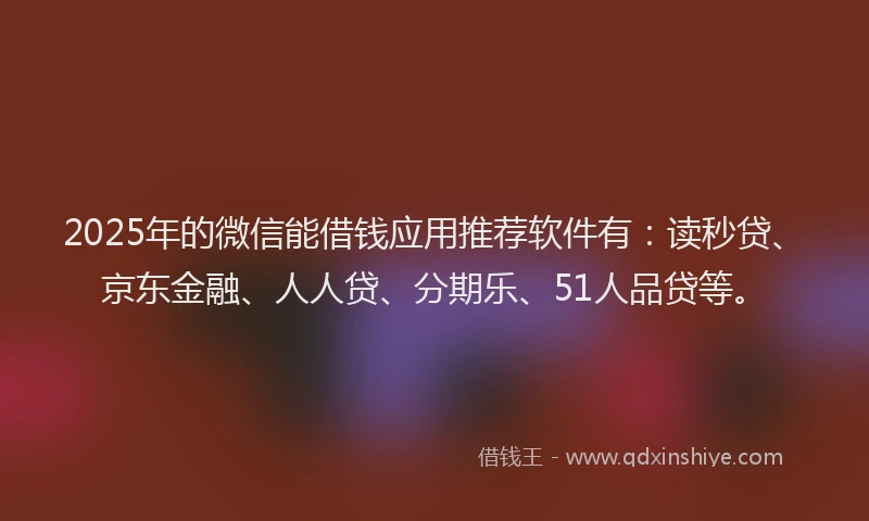 2025年的微信能借钱应用推荐软件有：读秒贷、京东金融、人人贷、分期乐、51人品贷等。