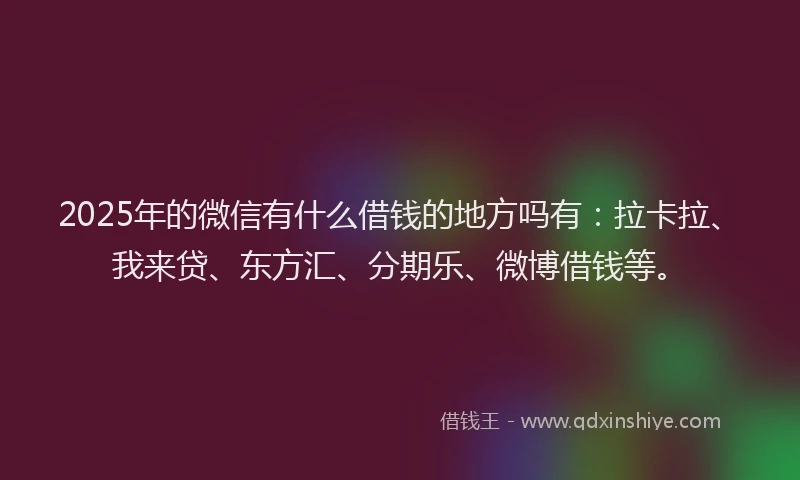 2025年的微信有什么借钱的地方吗有：拉卡拉、我来贷、东方汇、分期乐、微博借钱等。
