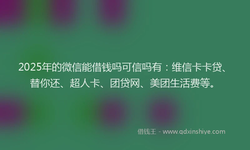 2025年的微信能借钱吗可信吗有：维信卡卡贷、替你还、超人卡、团贷网、美团生活费等。