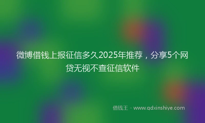 微博借钱上报征信多久2025年推荐，分享5个网贷无视不查征信软件