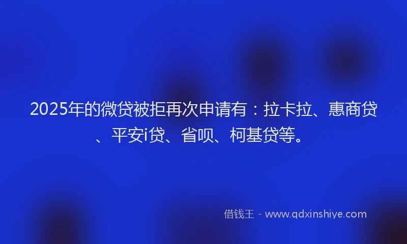 2025年的微贷被拒再次申请有：拉卡拉、惠商贷、平安i贷、省呗、柯基贷等。