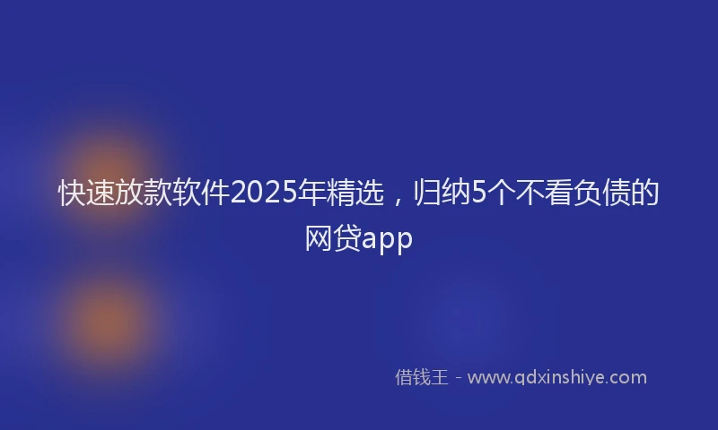 快速放款软件2025年精选，归纳5个不看负债的网贷app