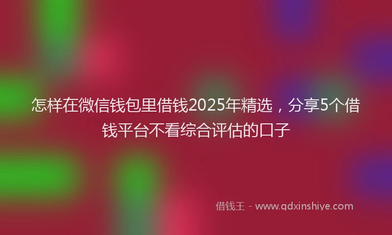 怎样在微信钱包里借钱2025年精选，分享5个借钱平台不看综合评估的口子