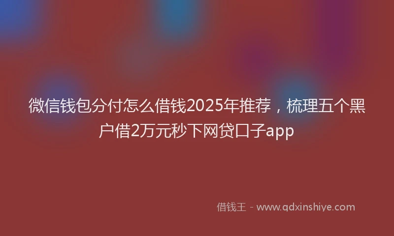 微信钱包分付怎么借钱2025年推荐，梳理五个黑户借2万元秒下网贷口子app