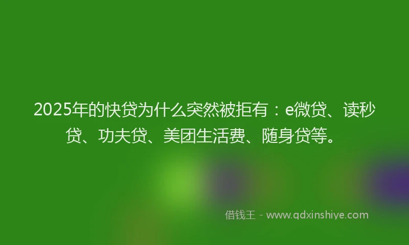 2025年的快贷为什么突然被拒有：e微贷、读秒贷、功夫贷、美团生活费、随身贷等。