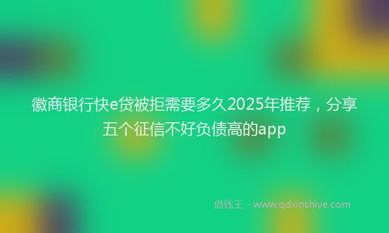 徽商银行快e贷被拒需要多久2025年推荐，分享五个征信不好负债高的app