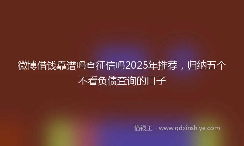 微博借钱靠谱吗查征信吗2025年推荐，归纳五个不看负债查询的口子