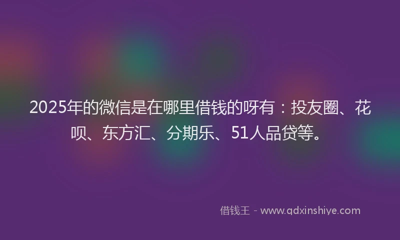 2025年的微信是在哪里借钱的呀有：投友圈、花呗、东方汇、分期乐、51人品贷等。