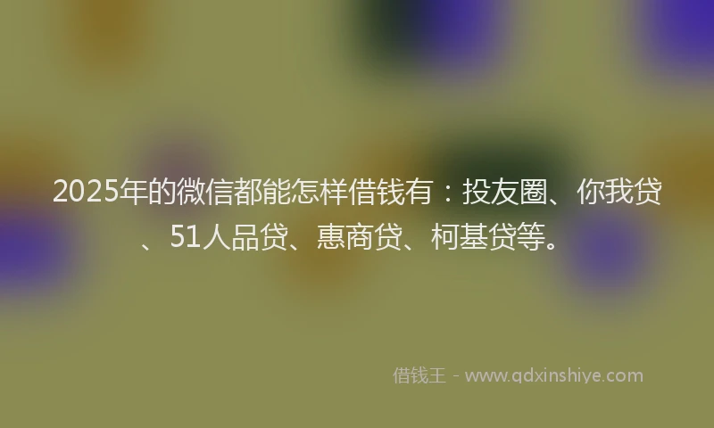 2025年的微信都能怎样借钱有：投友圈、你我贷、51人品贷、惠商贷、柯基贷等。