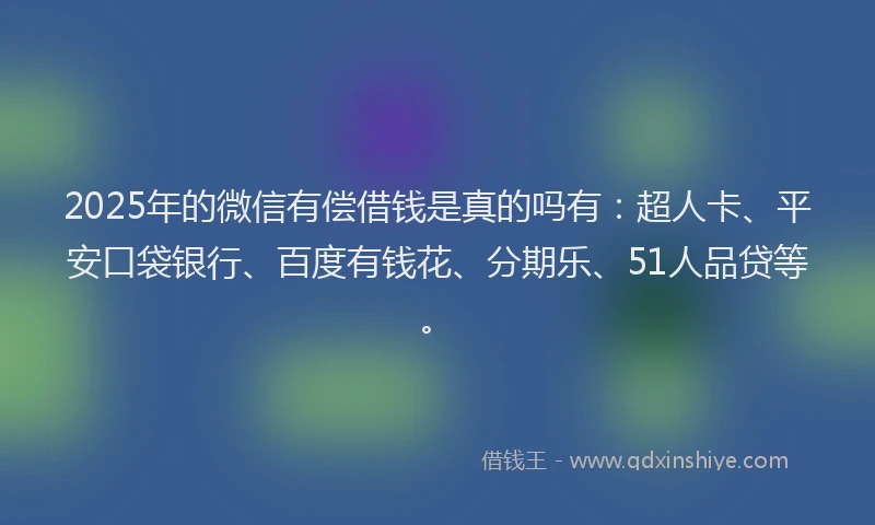 2025年的微信有偿借钱是真的吗有：超人卡、平安口袋银行、百度有钱花、分期乐、51人品贷等。