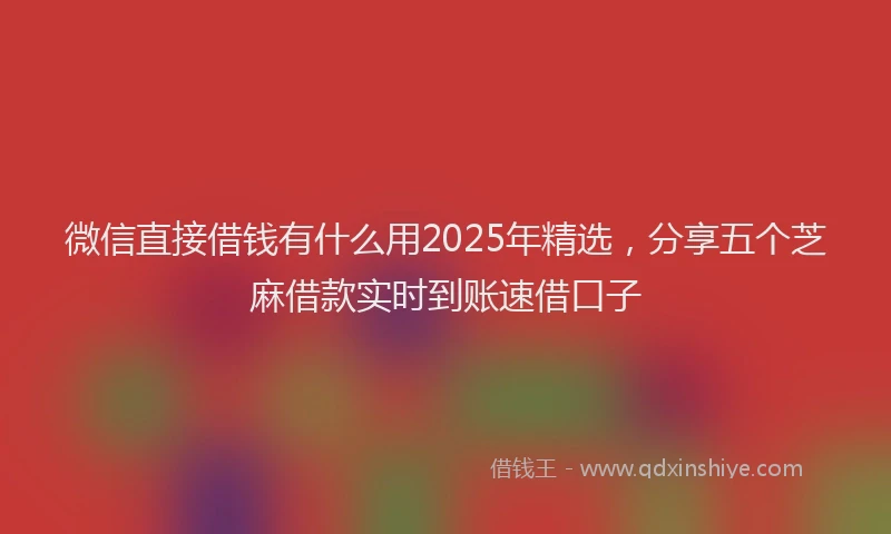 微信直接借钱有什么用2025年精选，分享五个芝麻借款实时到账速借口子