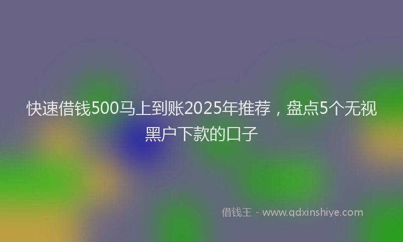 快速借钱500马上到账2025年推荐，盘点5个无视黑户下款的口子