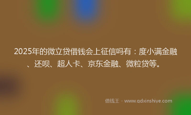 2025年的微立贷借钱会上征信吗有：度小满金融、还呗、超人卡、京东金融、微粒贷等。