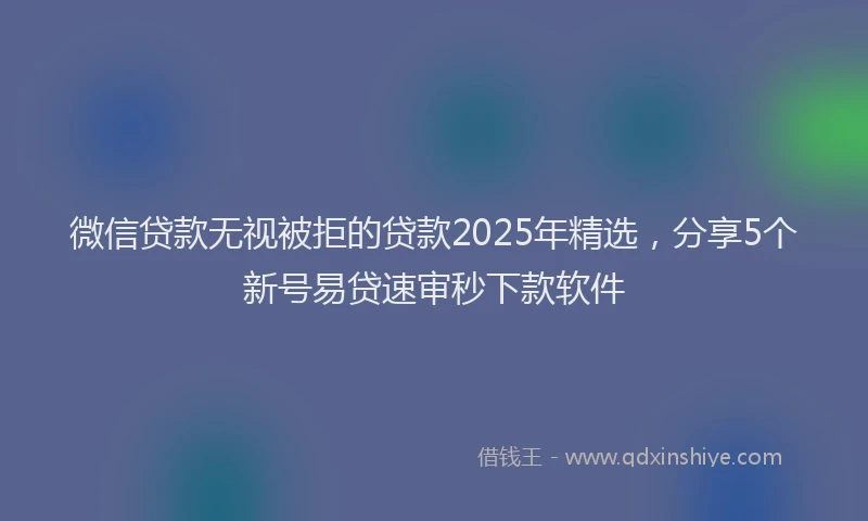 微信贷款无视被拒的贷款2025年精选，分享5个新号易贷速审秒下款软件