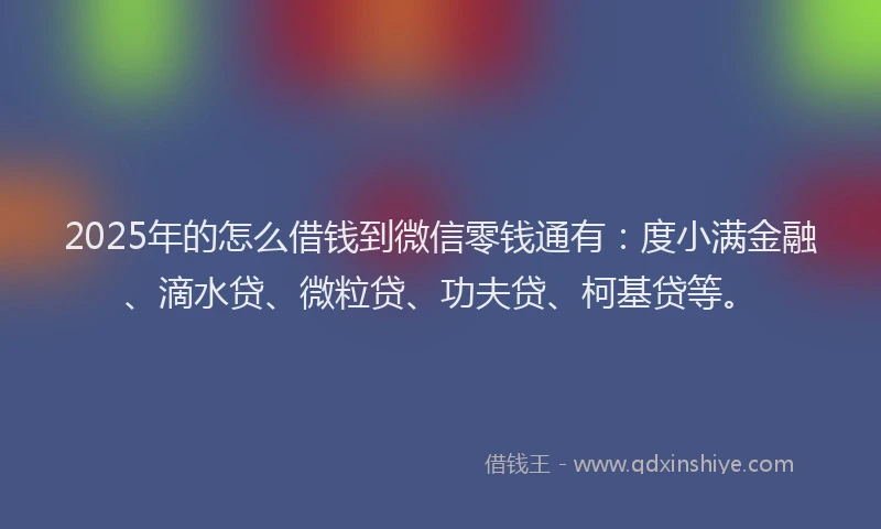 2025年的怎么借钱到微信零钱通有：度小满金融、滴水贷、微粒贷、功夫贷、柯基贷等。