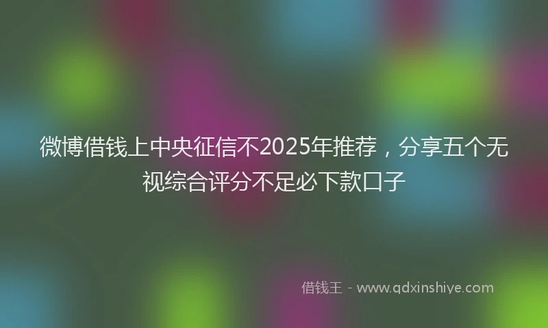 微博借钱上中央征信不2025年推荐，分享五个无视综合评分不足必下款口子