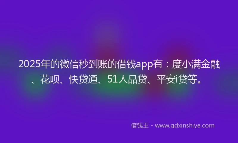 2025年的微信秒到账的借钱app有：度小满金融、花呗、快贷通、51人品贷、平安i贷等。
