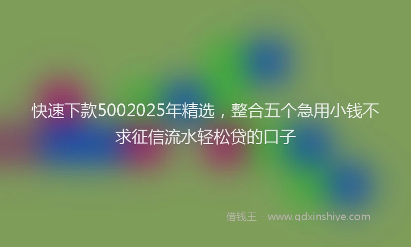 快速下款5002025年精选，整合五个急用小钱不求征信流水轻松贷的口子