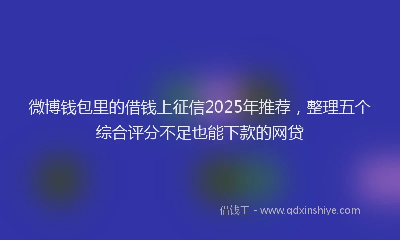 微博钱包里的借钱上征信2025年推荐，整理五个综合评分不足也能下款的网贷