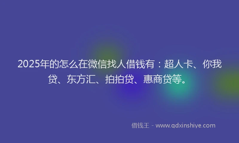 2025年的怎么在微信找人借钱有：超人卡、你我贷、东方汇、拍拍贷、惠商贷等。