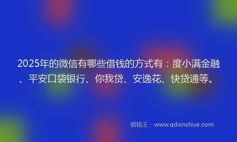 2025年的微信有哪些借钱的方式有：度小满金融、平安口袋银行、你我贷、安逸花、快贷通等。