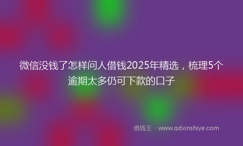 微信没钱了怎样问人借钱2025年精选，梳理5个逾期太多仍可下款的口子