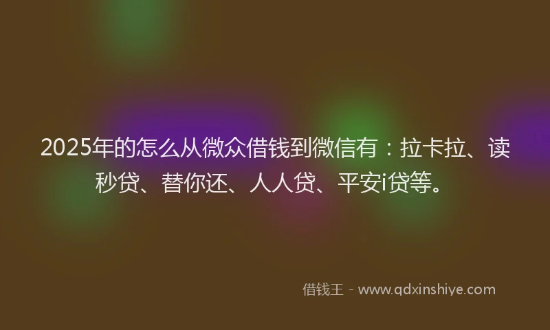 2025年的怎么从微众借钱到微信有：拉卡拉、读秒贷、替你还、人人贷、平安i贷等。
