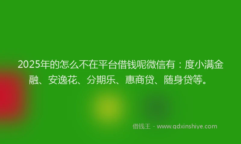 2025年的怎么不在平台借钱呢微信有：度小满金融、安逸花、分期乐、惠商贷、随身贷等。