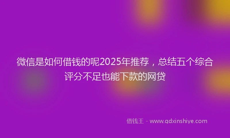 微信是如何借钱的呢2025年推荐，总结五个综合评分不足也能下款的网贷