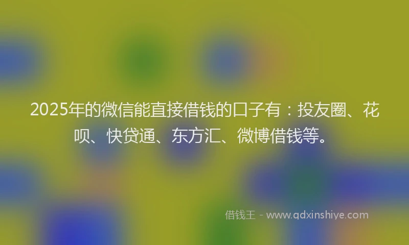 2025年的微信能直接借钱的口子有：投友圈、花呗、快贷通、东方汇、微博借钱等。
