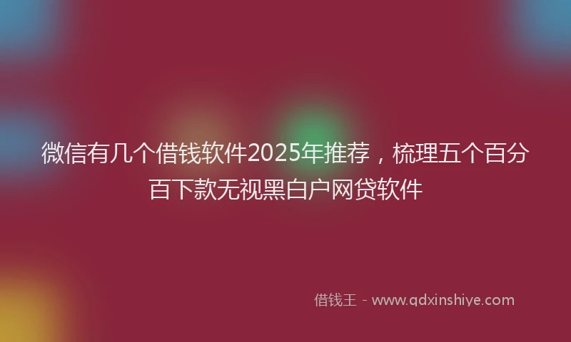 微信有几个借钱软件2025年推荐，梳理五个百分百下款无视黑白户网贷软件