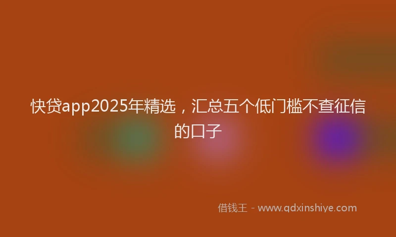 快贷app2025年精选，汇总五个低门槛不查征信的口子