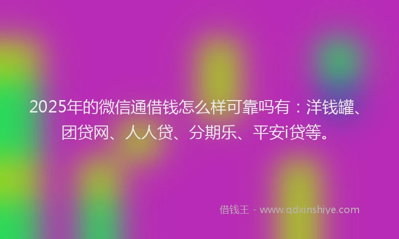 2025年的微信通借钱怎么样可靠吗有：洋钱罐、团贷网、人人贷、分期乐、平安i贷等。