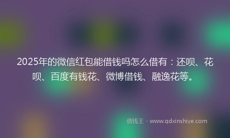 2025年的微信红包能借钱吗怎么借有：还呗、花呗、百度有钱花、微博借钱、融逸花等。