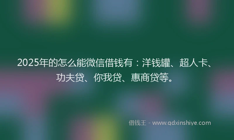 2025年的怎么能微信借钱有：洋钱罐、超人卡、功夫贷、你我贷、惠商贷等。