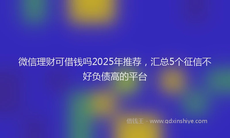 微信理财可借钱吗2025年推荐，汇总5个征信不好负债高的平台