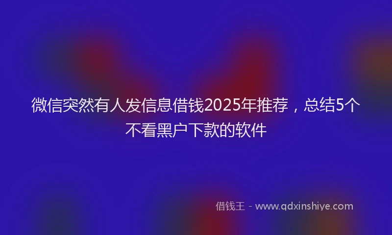 微信突然有人发信息借钱2025年推荐，总结5个不看黑户下款的软件