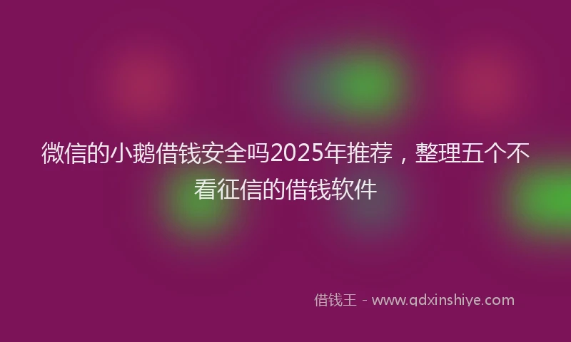 微信的小鹅借钱安全吗2025年推荐，整理五个不看征信的借钱软件