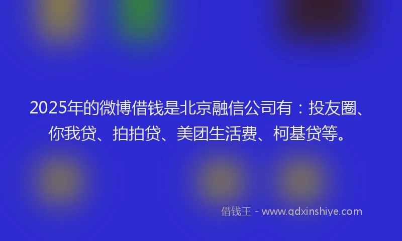 2025年的微博借钱是北京融信公司有：投友圈、你我贷、拍拍贷、美团生活费、柯基贷等。